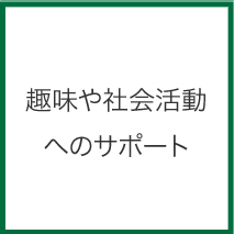 趣味や社会活動へのサポート